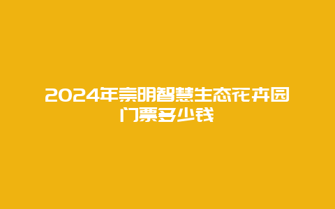 2024年崇明智慧生态花卉园门票多少钱