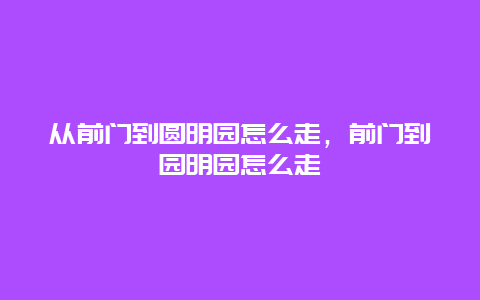 从前门到圆明园怎么走，前门到园明园怎么走