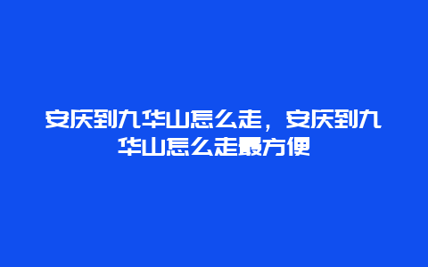 安庆到九华山怎么走，安庆到九华山怎么走最方便