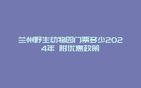 兰州野生动物园门票多少2024年 附优惠政策