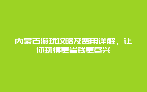 内蒙古游玩攻略及费用详解，让你玩得更省钱更尽兴