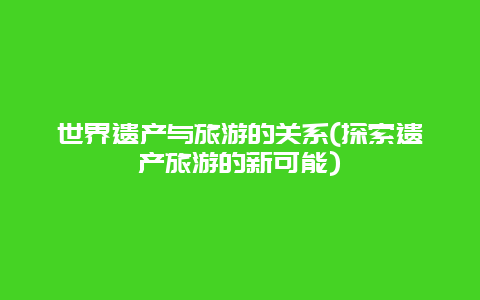 世界遗产与旅游的关系(探索遗产旅游的新可能)