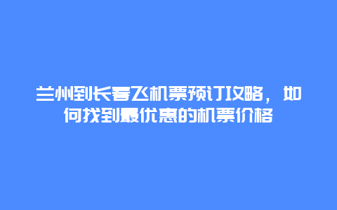 兰州到长春飞机票预订攻略，如何找到最优惠的机票价格
