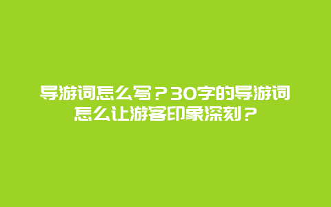 导游词怎么写？30字的导游词怎么让游客印象深刻？