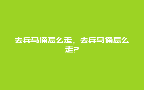 去兵马俑怎么走，去兵马俑怎么走?