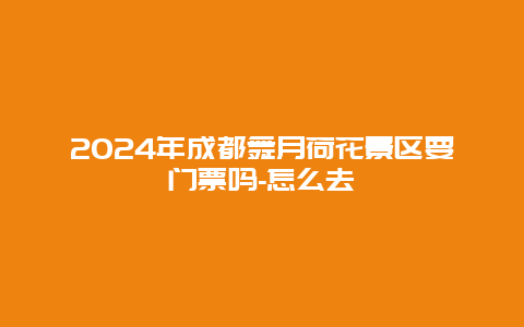2024年成都舞月荷花景区要门票吗-怎么去