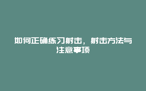 如何正确练习射击，射击方法与注意事项