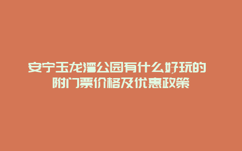 安宁玉龙湾公园有什么好玩的 附门票价格及优惠政策