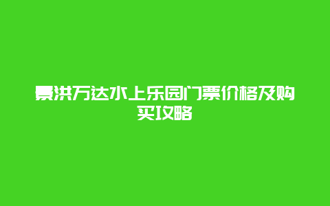 景洪万达水上乐园门票价格及购买攻略