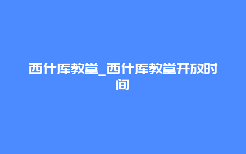 西什库教堂_西什库教堂开放时间
