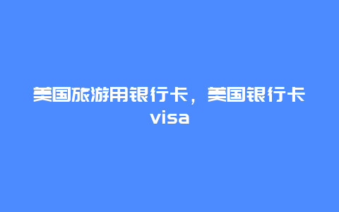 美国旅游用银行卡，美国银行卡visa