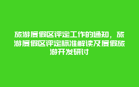 旅游度假区评定工作的通知，旅游度假区评定标准解读及度假旅游开发研讨