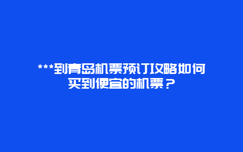 ***到青岛机票预订攻略如何买到便宜的机票？
