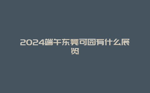 2024端午东莞可园有什么展览