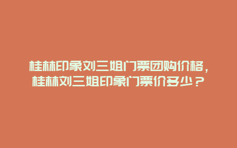 桂林印象刘三姐门票团购价格，桂林刘三姐印象门票价多少？