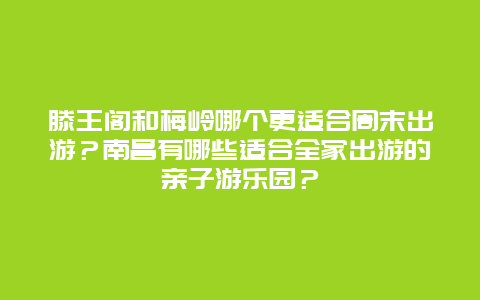 滕王阁和梅岭哪个更适合周末出游？南昌有哪些适合全家出游的亲子游乐园？