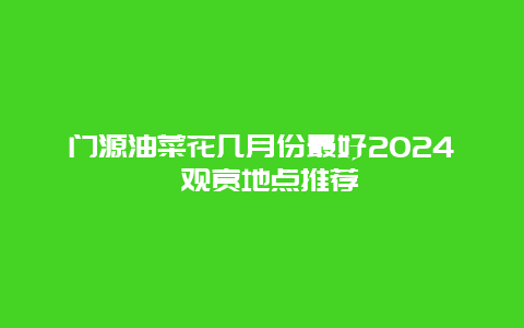门源油菜花几月份最好2024 观赏地点推荐