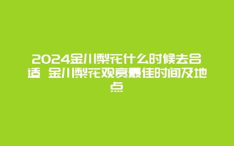 2024金川梨花什么时候去合适 金川梨花观赏最佳时间及地点