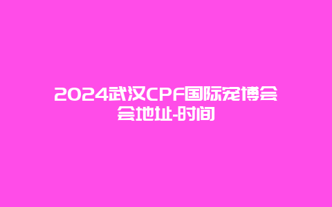 2024武汉CPF国际宠博会会地址-时间