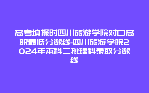 高考填报时四川旅游学院对口高职最低分数线-四川旅游学院2024年本科二批理科录取分数线