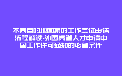 不同目的地国家的工作签证申请流程解读-外国高端人才申请中国工作许可通知的必备条件