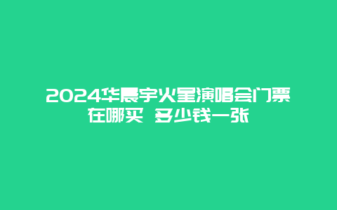 2024华晨宇火星演唱会门票在哪买 多少钱一张