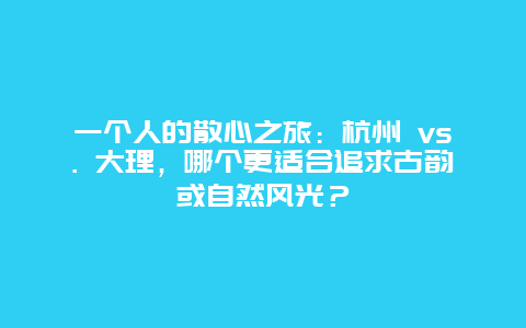 一个人的散心之旅：杭州 vs. 大理，哪个更适合追求古韵或自然风光？