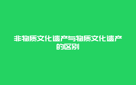 非物质文化遗产与物质文化遗产的区别