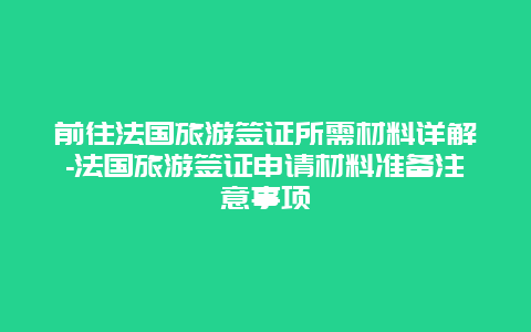 前往法国旅游签证所需材料详解-法国旅游签证申请材料准备注意事项