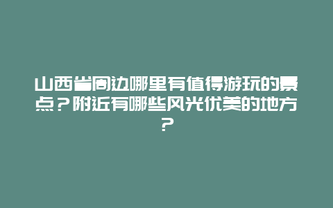 山西省周边哪里有值得游玩的景点？附近有哪些风光优美的地方？