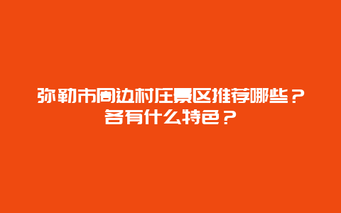 弥勒市周边村庄景区推荐哪些？各有什么特色？