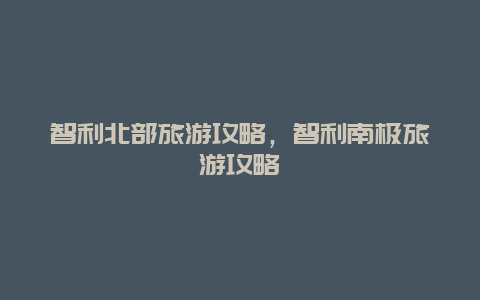 智利北部旅游攻略，智利南极旅游攻略