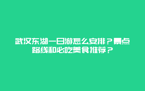 武汉东湖一日游怎么安排？景点路线和必吃美食推荐？