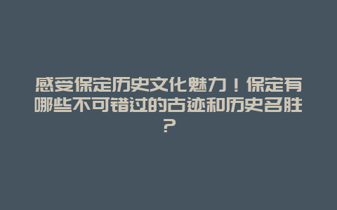 感受保定历史文化魅力！保定有哪些不可错过的古迹和历史名胜？