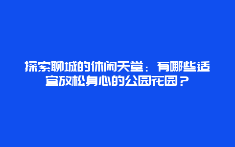 探索聊城的休闲天堂：有哪些适宜放松身心的公园花园？