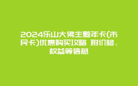 2024乐山大佛主题年卡(市民卡)优惠购买攻略 附价格、权益等信息