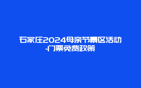 石家庄2024母亲节景区活动-门票免费政策