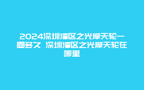 2024深圳湾区之光摩天轮一圈多久 深圳湾区之光摩天轮在哪里