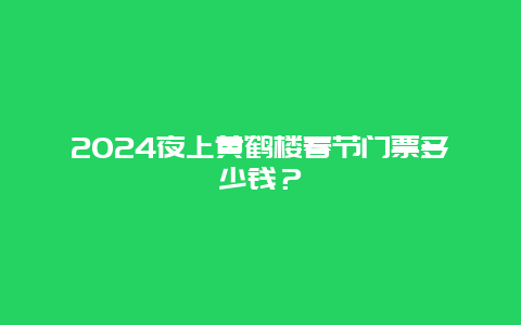 2024夜上黄鹤楼春节门票多少钱？