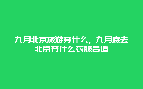 九月北京旅游穿什么，九月底去北京穿什么衣服合适
