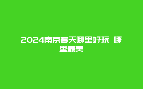 2024南京春天哪里好玩 哪里最美
