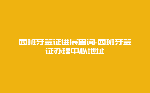 西班牙签证进展查询-西班牙签证办理中心地址