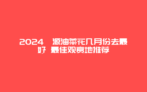 2024婺源油菜花几月份去最好 最佳观赏地推荐