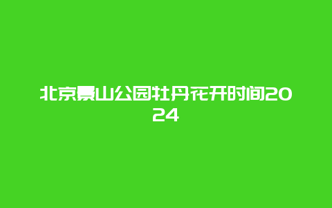 北京景山公园牡丹花开时间2024