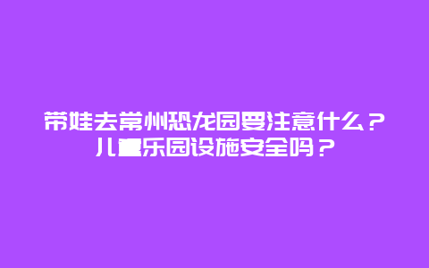 带娃去常州恐龙园要注意什么？儿童乐园设施安全吗？
