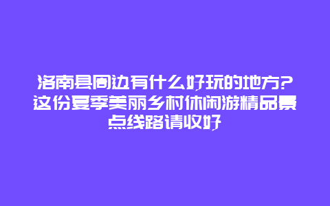 洛南县周边有什么好玩的地方?这份夏季美丽乡村休闲游精品景点线路请收好