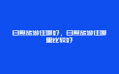 日照旅游住哪好，日照旅游住哪里比较好