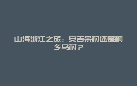 山海浙江之旅：安吉余村还是桐乡乌村？