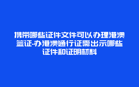 携带哪些证件文件可以办理港澳签证-办港澳通行证需出示哪些证件和证明材料