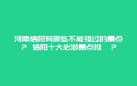 河南信阳有哪些不能错过的景点？ 信阳十大必游景点推薦？